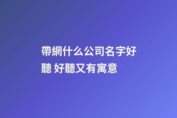 帶網什么公司名字好聽 好聽又有寓意-第1張-公司起名-玄機派